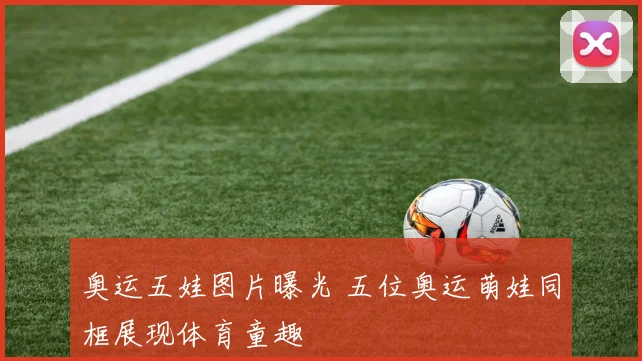 奥运五娃图片曝光 五位奥运萌娃同框展现体育童趣